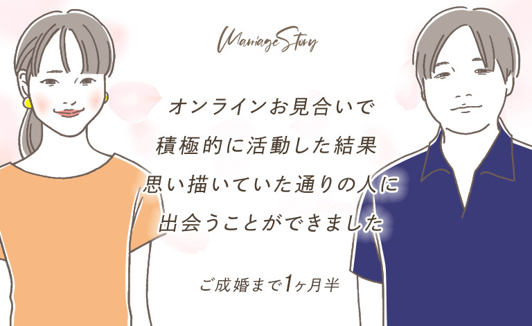 オンラインお見合いで積極的に活動した結果、思い描いていた通りの人に出会うことができました。